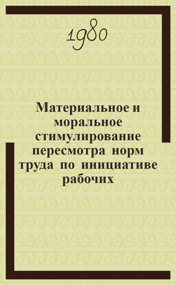 Материальное и моральное стимулирование пересмотра норм труда по инициативе рабочих : Метод. рекомендации