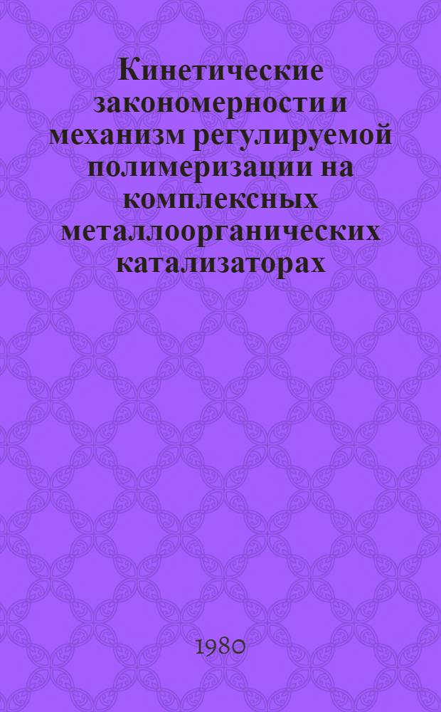 Кинетические закономерности и механизм регулируемой полимеризации на комплексных металлоорганических катализаторах : Автореф. дис. на соиск. учен. степ. д-ра хим. наук : (02.00.06)