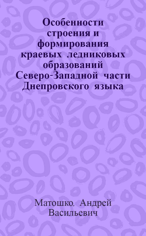 Особенности строения и формирования краевых ледниковых образований Северо-Западной части Днепровского языка : Автореф. дис. на соиск. учен. степ. канд. геол.-минерал. наук : (04.00.01)