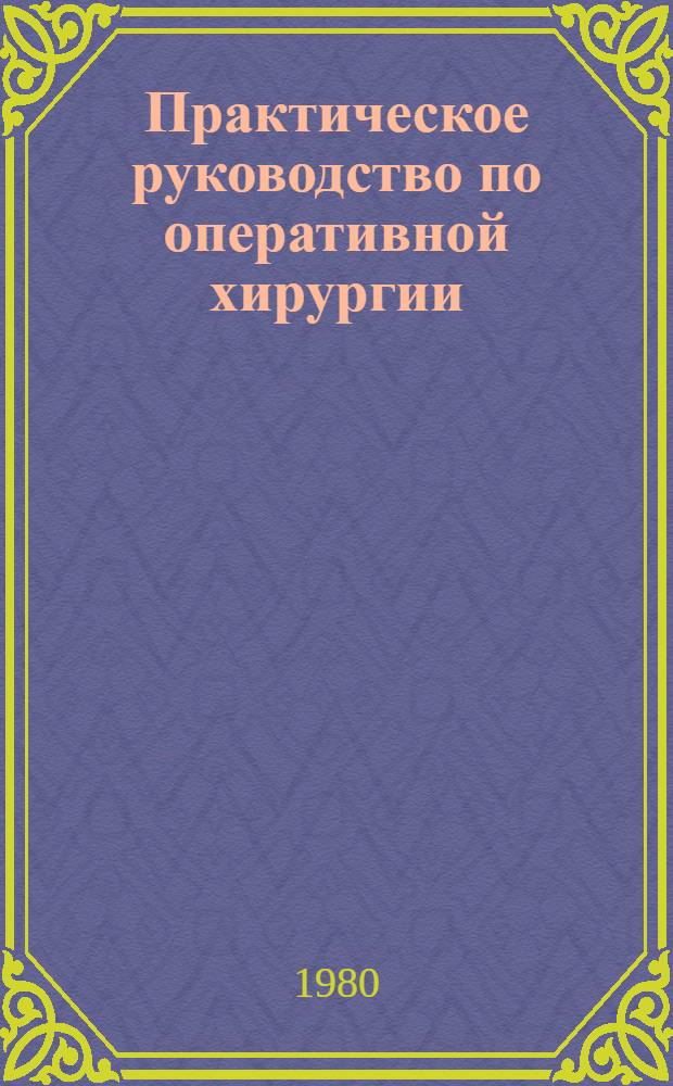 Практическое руководство по оперативной хирургии : Для студентов-субординаторов и врачей-хирургов