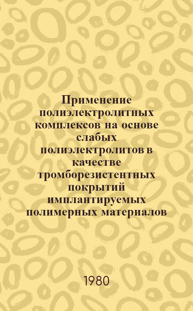 Применение полиэлектролитных комплексов на основе слабых полиэлектролитов в качестве тромборезистентных покрытий имплантируемых полимерных материалов : (Эксперим. исслед.) : Автореф. дис. на соиск. учен. степ. канд. биол. наук : (03.00.04)