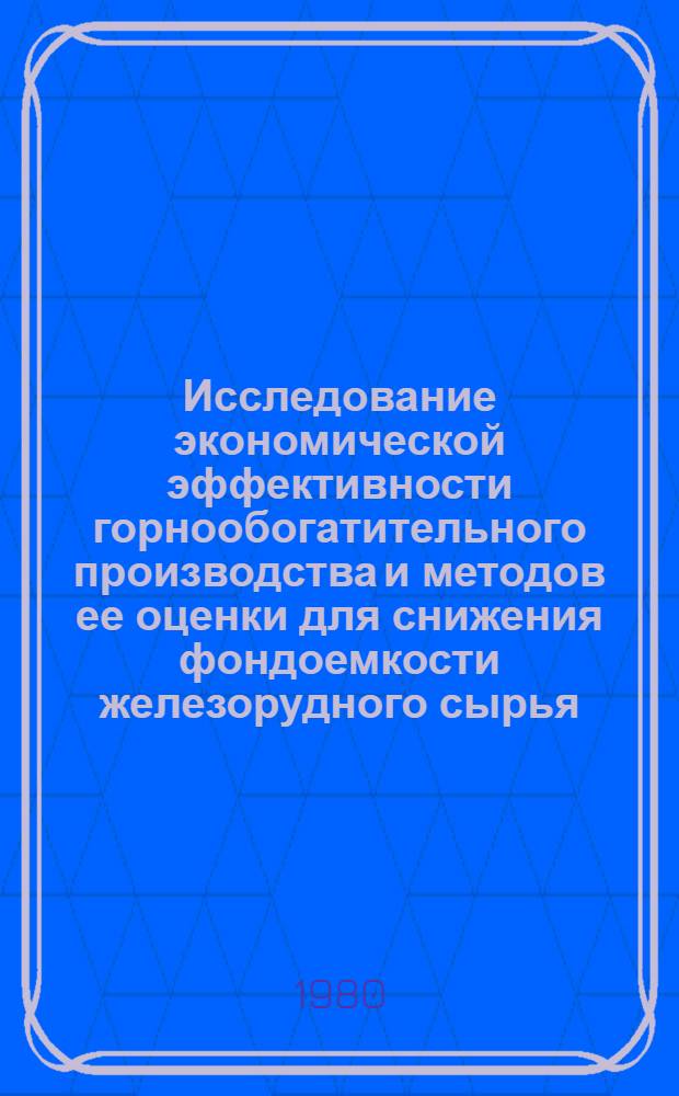 Исследование экономической эффективности горнообогатительного производства и методов ее оценки для снижения фондоемкости железорудного сырья : Автореф. дис. на соиск. учен. степ. д-ра экон. наук : (08.00.05)