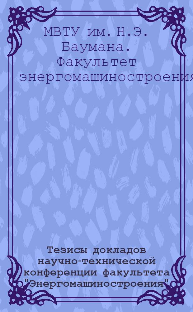 Тезисы докладов научно-технической конференции факультета "Энергомашиностроения", посвященной 150-летию МВТУ им. Н.Э. Баумана, 29-31 января 1980 г.