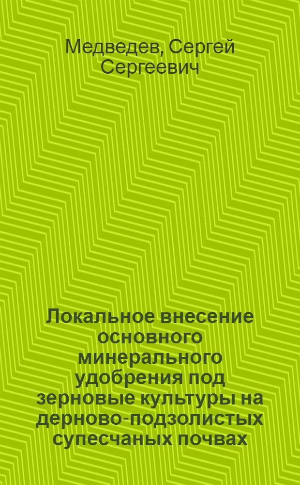 Локальное внесение основного минерального удобрения под зерновые культуры на дерново-подзолистых супесчаных почвах : Автореф. дис. на соиск. учен. степ. канд. с.-х. наук : (06.01.04)
