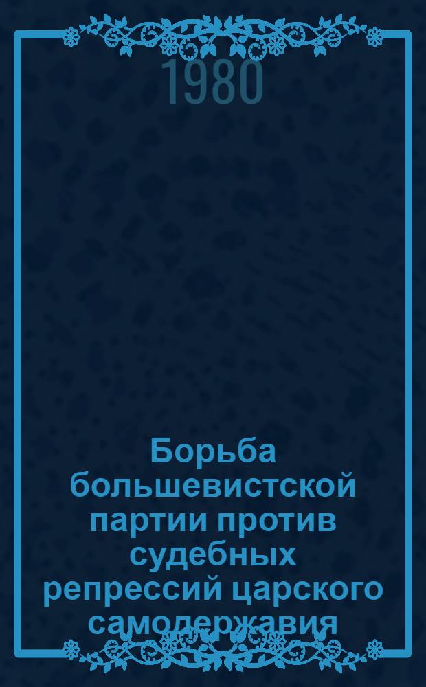 Борьба большевистской партии против судебных репрессий царского самодержавия (1903 - февраль 1917 г.) : Автореф. дис. на соиск. учен. степ. д-ра ист. наук : (07.00.01)