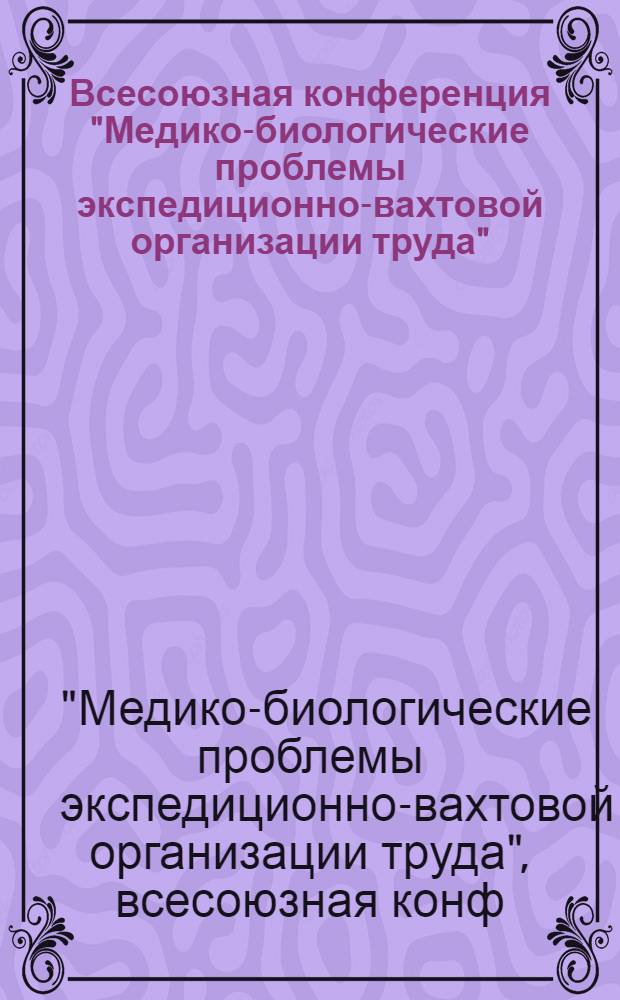 Всесоюзная конференция "Медико-биологические проблемы экспедиционно-вахтовой организации труда" : Тезисы науч. сообщ