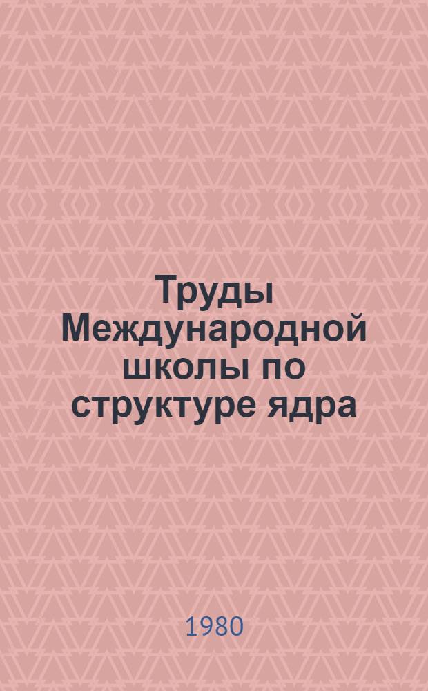 Труды Международной школы по структуре ядра = Proceedings of the International school on nuclear structure : (Алушта, 14-15 апр. 1980 г.)