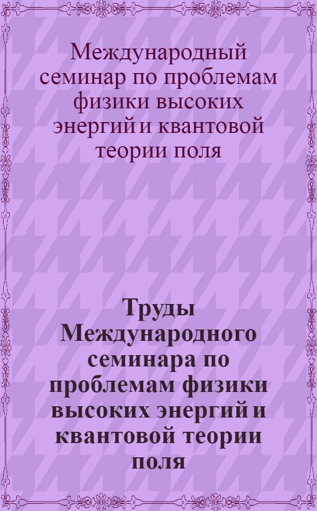 Труды Международного семинара по проблемам физики высоких энергий и квантовой теории поля = Proceedings of the International seminar on high energy physics and quantum field theory, Протвино, июль 1979