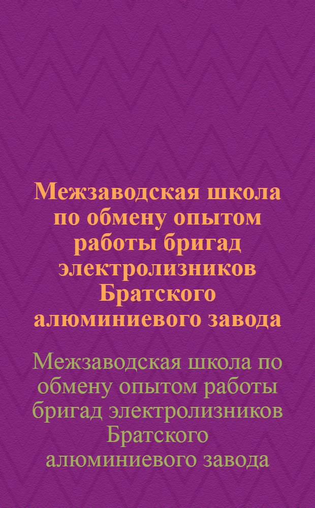 Межзаводская школа по обмену опытом работы бригад электролизников Братского алюминиевого завода, 23-25 окт. 1979 года : Докл.