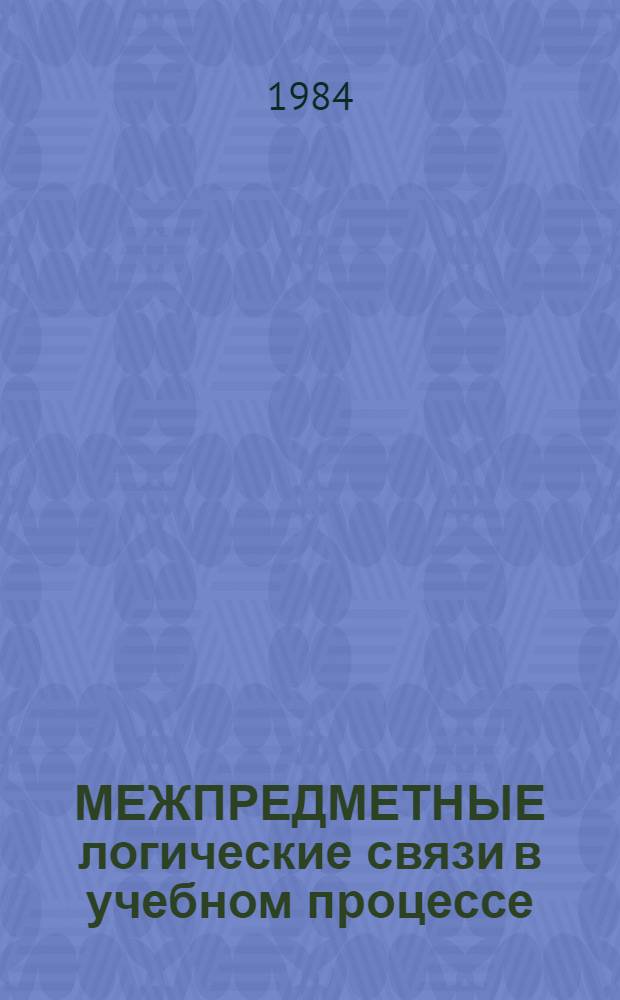 МЕЖПРЕДМЕТНЫЕ логические связи в учебном процессе : Метод. разраб. для преподавателей