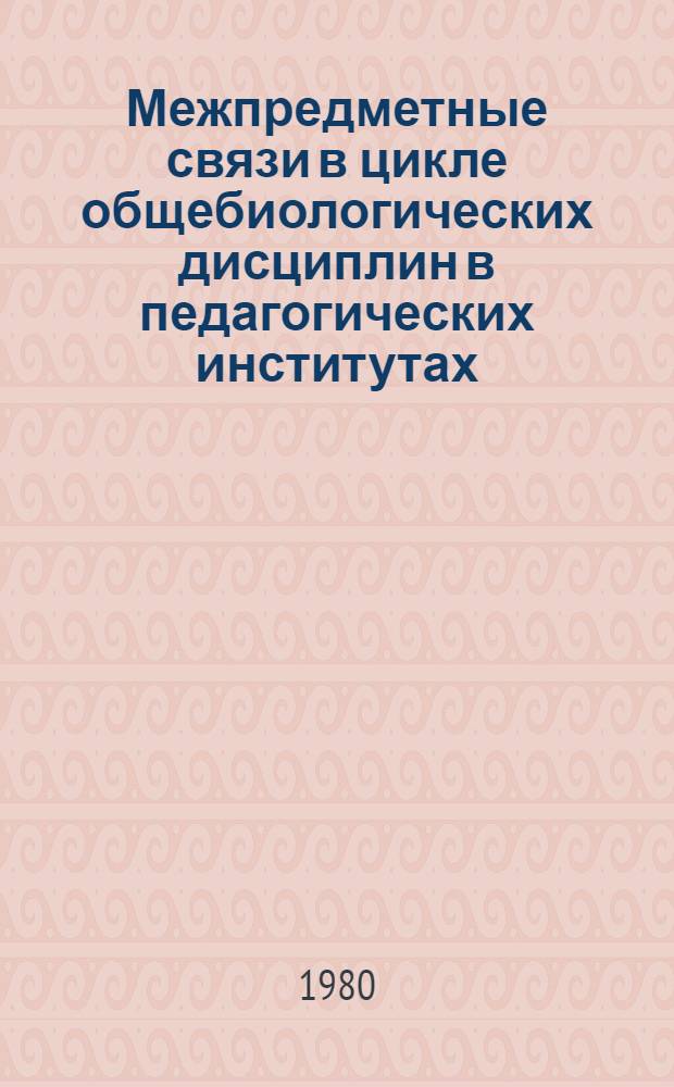 Межпредметные связи в цикле общебиологических дисциплин в педагогических институтах : Материалы Всесоюз. совещ. преподавателей общебиол. дисциплин педвузов (сент. 1980 г., г. Ворошиловград)