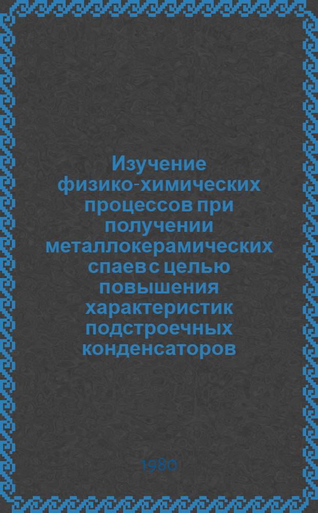 Изучение физико-химических процессов при получении металлокерамических спаев с целью повышения характеристик подстроечных конденсаторов : Автореф. дис. на соиск. учен. степ. к. т. н