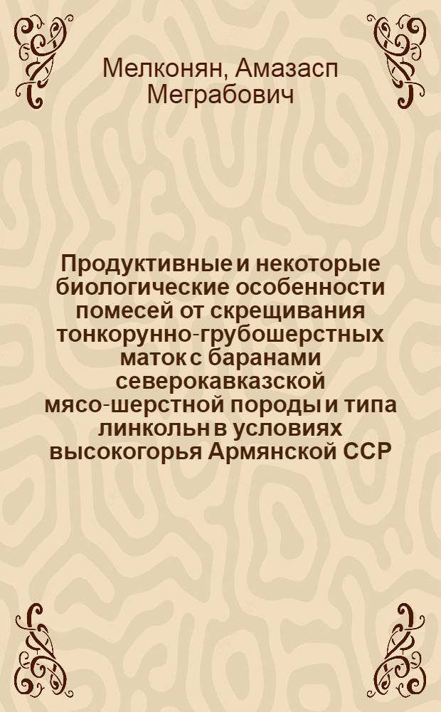 Продуктивные и некоторые биологические особенности помесей от скрещивания тонкорунно-грубошерстных маток с баранами северокавказской мясо-шерстной породы и типа линкольн в условиях высокогорья Армянской ССР : Автореф. дис. на соиск. учен. степ. канд. с.-х. наук : (06.02.04)