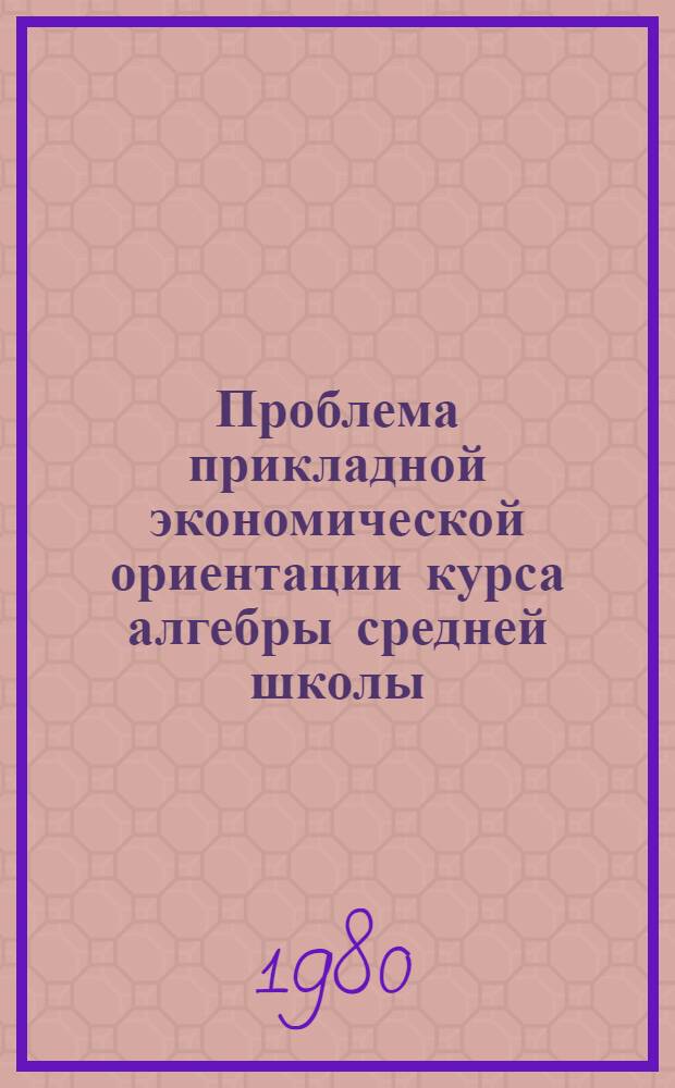 Проблема прикладной экономической ориентации курса алгебры средней школы : Автореф. дис. на соиск. учен. степ. канд. пед. наук : (13.00.02)