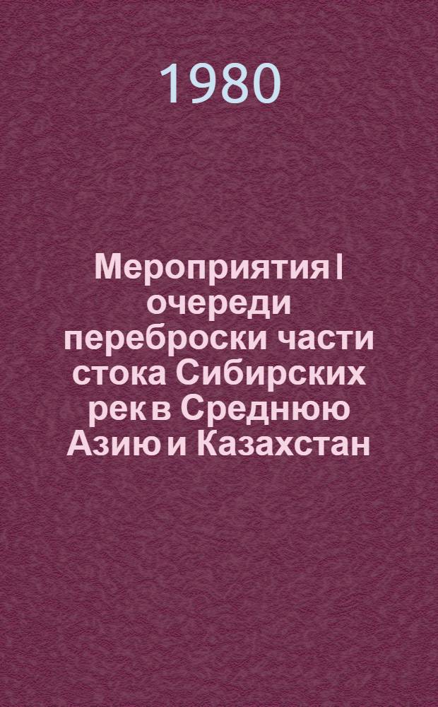 Мероприятия I очереди переброски части стока Сибирских рек в Среднюю Азию и Казахстан : Крат. записка : (По дан. ТЭО, Союзгипроводхоз, 1980 г.)