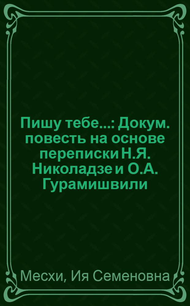 Пишу тебе... : Докум. повесть на основе переписки Н.Я. Николадзе и О.А. Гурамишвили