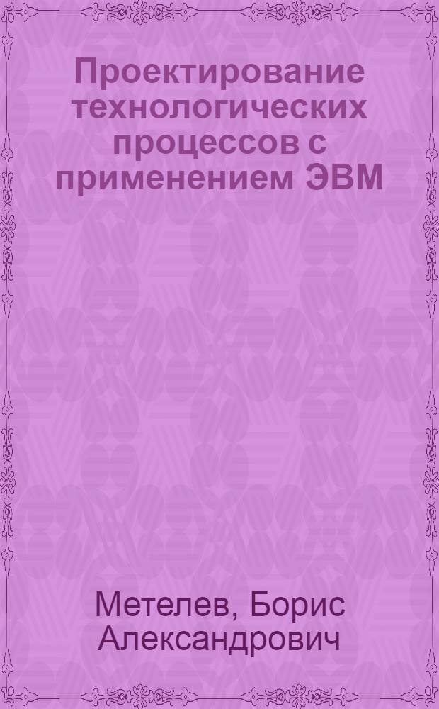 Проектирование технологических процессов с применением ЭВМ : Учеб. пособие