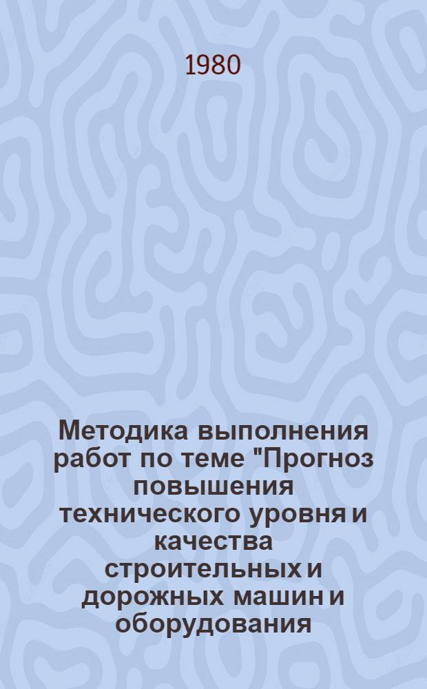 Методика выполнения работ по теме "Прогноз повышения технического уровня и качества строительных и дорожных машин и оборудования, взаимопоставляемых странам-членам СЭВ, и комплектующих изделий к ним на перспективу до 1990 года" : Утв. ЦНИИТЭСтроймашем 30.02.80