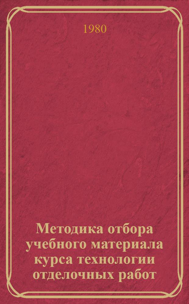 Методика отбора учебного материала курса технологии отделочных работ : (Для профтехучилищ строит. профиля)