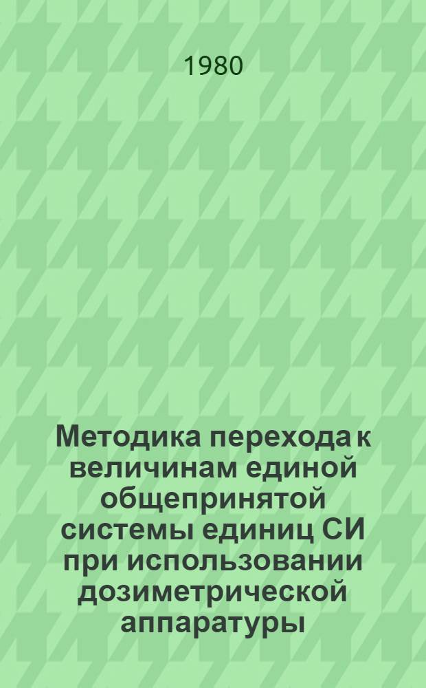 Методика перехода к величинам единой общепринятой системы единиц СИ при использовании дозиметрической аппаратуры, градуированной в ранее применявшихся единицах измерения : (Метод. рекомендации)