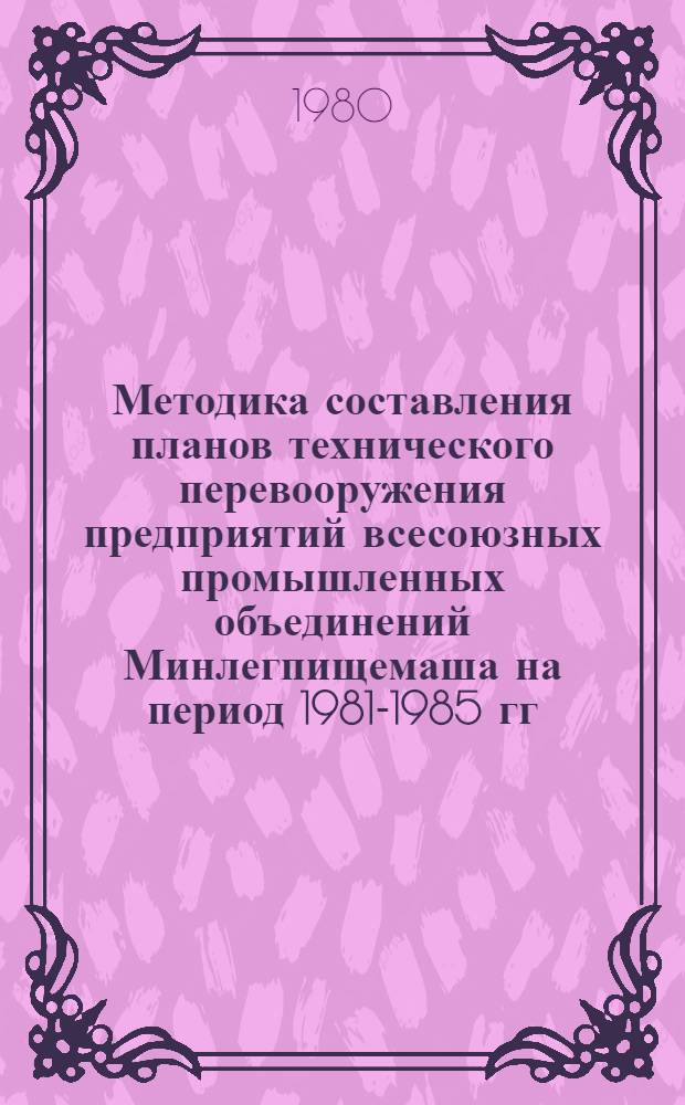 Методика составления планов технического перевооружения предприятий всесоюзных промышленных объединений Минлегпищемаша на период 1981-1985 гг.
