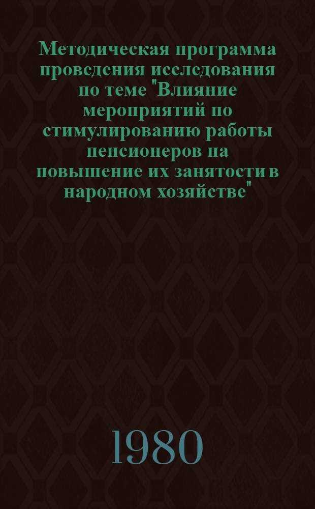 Методическая программа проведения исследования по теме "Влияние мероприятий по стимулированию работы пенсионеров на повышение их занятости в народном хозяйстве" : Для обсуждения на секции Учен. совета