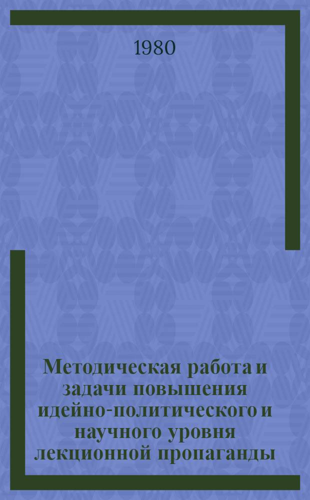 Методическая работа и задачи повышения идейно-политического и научного уровня лекционной пропаганды : Материал для обсуждения на Всесоюз. науч.-практ. конф