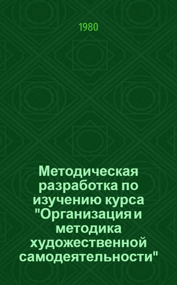 Методическая разработка по изучению курса "Организация и методика художественной самодеятельности" : Разд. "Сущность и задачи сов. худож. самодеятельности" : Для студентов I курса