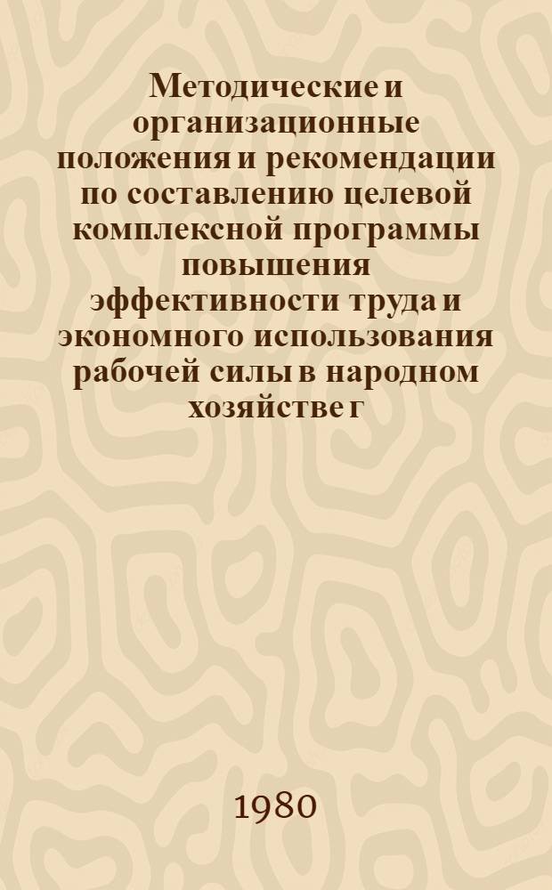 Методические и организационные положения и рекомендации по составлению целевой комплексной программы повышения эффективности труда и экономного использования рабочей силы в народном хозяйстве г. Москвы