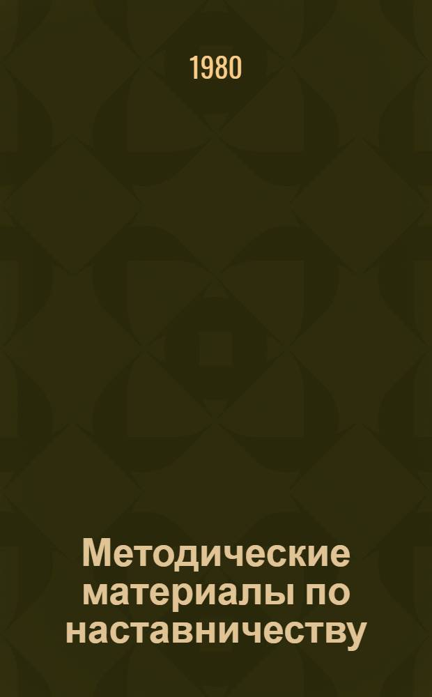 Методические материалы по наставничеству : В помощь парт., профсоюз., комс. орг., хоз. органам и советам наставников