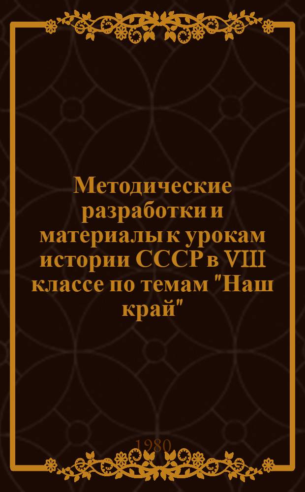 Методические разработки и материалы к урокам истории СССР в VIII классе по темам "Наш край" : (В помощь студентам дневного и заоч. отд-ний, учителю сел. школы)