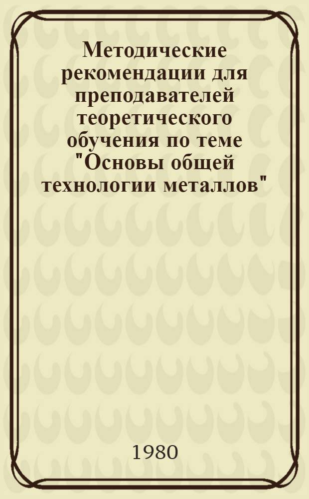Методические рекомендации для преподавателей теоретического обучения по теме "Основы общей технологии металлов"