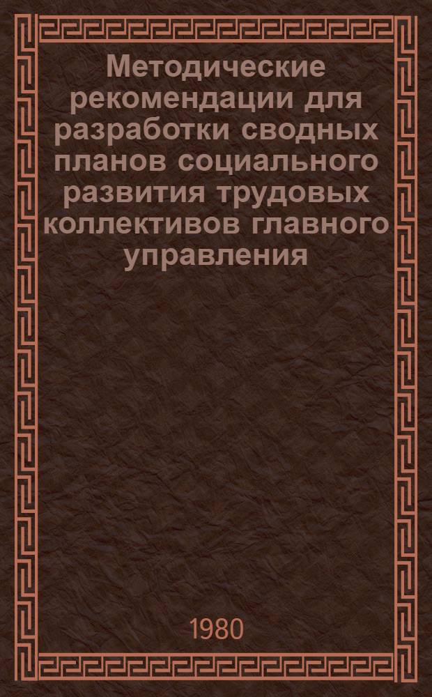 Методические рекомендации для разработки сводных планов социального развития трудовых коллективов главного управления (управления) монтажных и специальных строительных работ союзной республики; министерства монтажных и специальных строительных работ союзной республики; главного управления, всесоюзного производственного объединения Минмонтажспецстроя СССР; Министерства монтажных и специальных строительных работ СССР (отрасли)