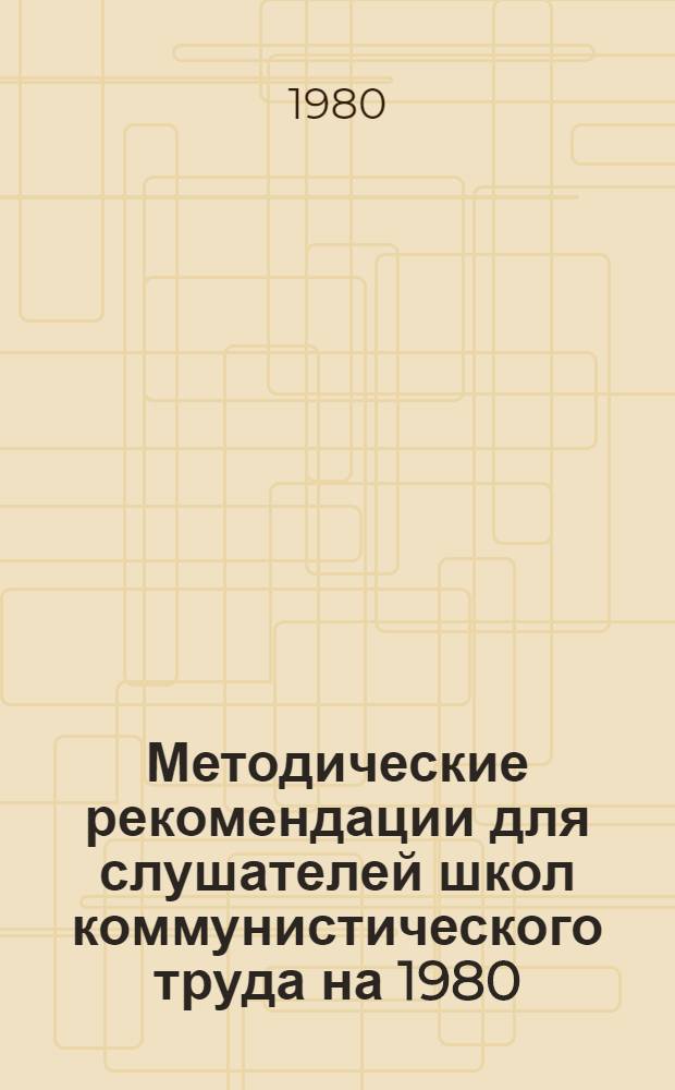 Методические рекомендации для слушателей школ коммунистического труда на 1980/1981 учебный год