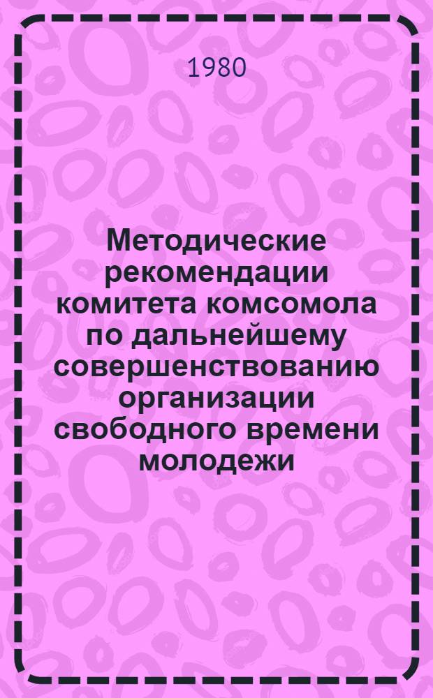 Методические рекомендации комитета комсомола по дальнейшему совершенствованию организации свободного времени молодежи