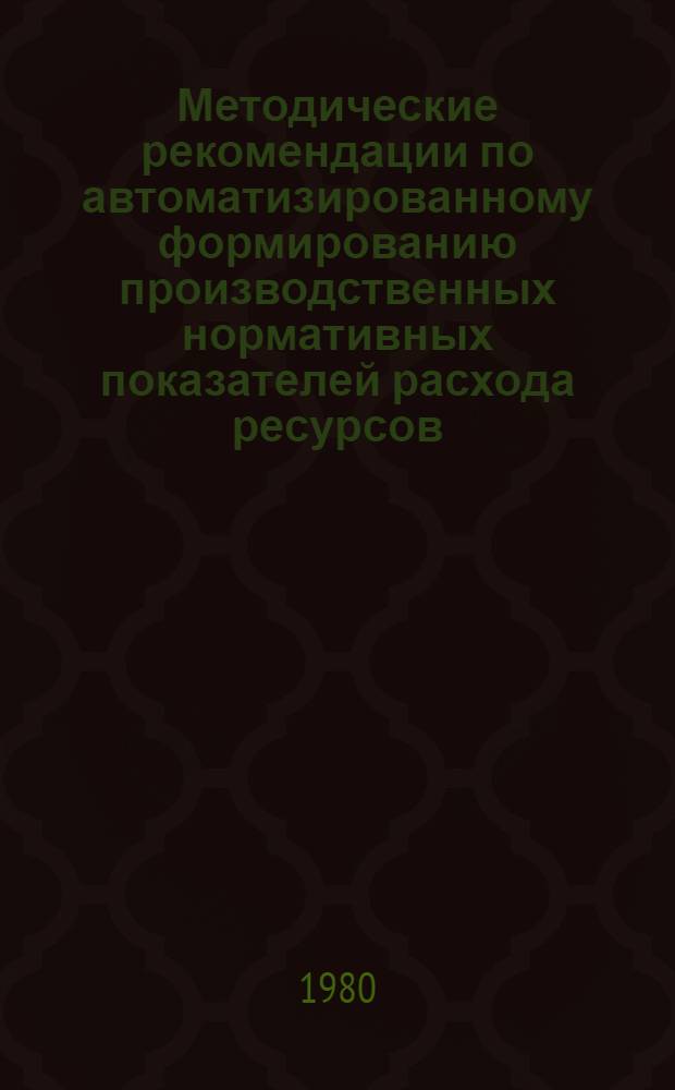 Методические рекомендации по автоматизированному формированию производственных нормативных показателей расхода ресурсов : (Комплекс задач "Норматив")