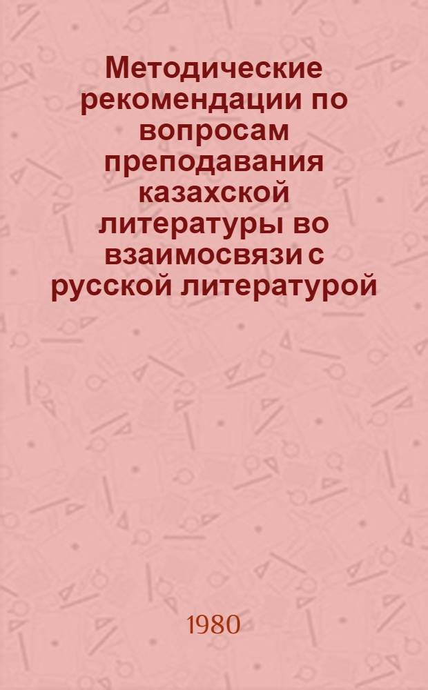 Методические рекомендации по вопросам преподавания казахской литературы во взаимосвязи с русской литературой : (В помощь РМК и облИУУ)