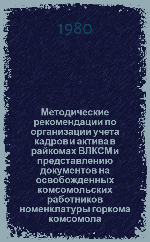 Методические рекомендации по организации учета кадров и актива в райкомах ВЛКСМ и представлению документов на освобожденных комсомольских работников номенклатуры горкома комсомола