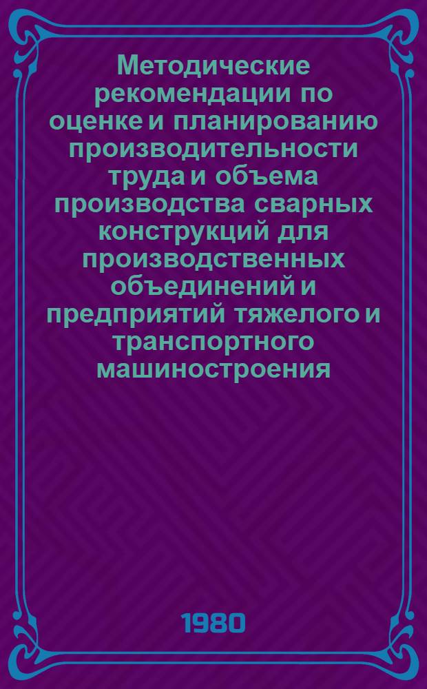 Методические рекомендации по оценке и планированию производительности труда и объема производства сварных конструкций для производственных объединений и предприятий тяжелого и транспортного машиностроения
