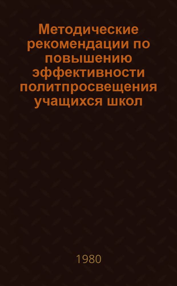 Методические рекомендации по повышению эффективности политпросвещения учащихся школ : (Руководителям район. метод. об-ний клас. руководителей, организаторам внеклас. и внешк. воспитат. работы ст. пионервожатым, комс. активу)