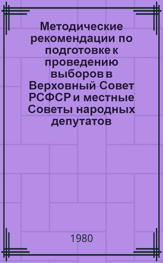 Методические рекомендации по подготовке к проведению выборов в Верховный Совет РСФСР и местные Советы народных депутатов, 24 февр. 1980 г. : В помощь секретарям парт. орг., руководителям агитколлективов, заведующим агитпунктами и клубами избирателей