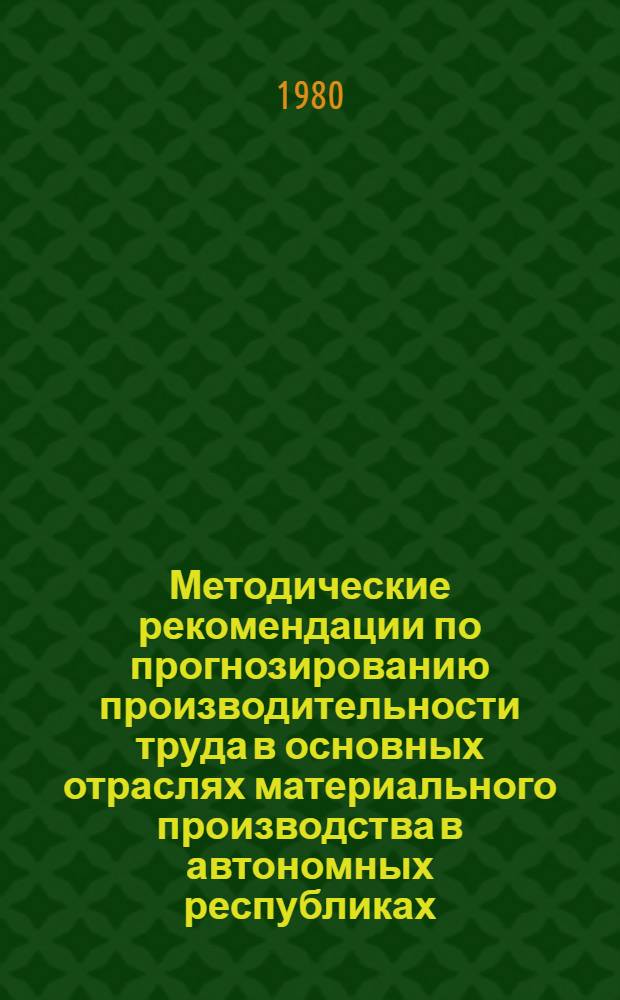 Методические рекомендации по прогнозированию производительности труда в основных отраслях материального производства в автономных республиках, краях и областях с применением экономико-математических методов : Проект