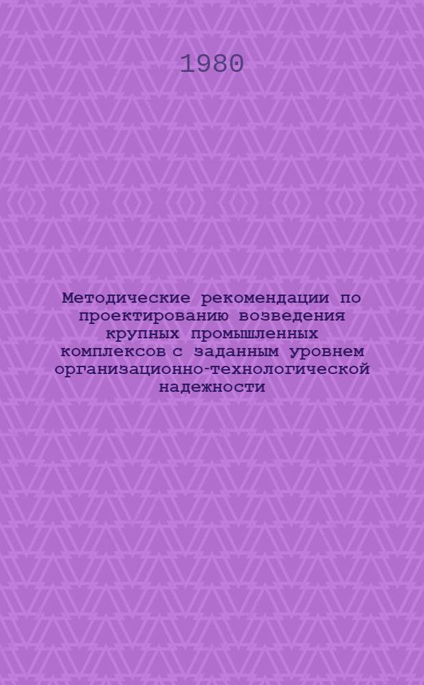Методические рекомендации по проектированию возведения крупных промышленных комплексов с заданным уровнем организационно-технологической надежности