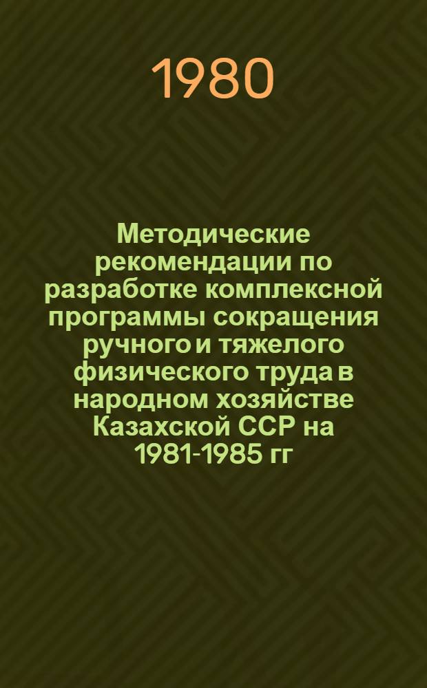 Методические рекомендации по разработке комплексной программы сокращения ручного и тяжелого физического труда в народном хозяйстве Казахской ССР на 1981-1985 гг.