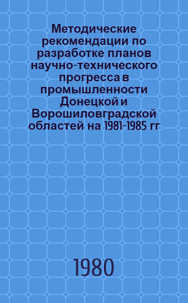 Методические рекомендации по разработке планов научно-технического прогресса в промышленности Донецкой и Ворошиловградской областей на 1981-1985 гг.