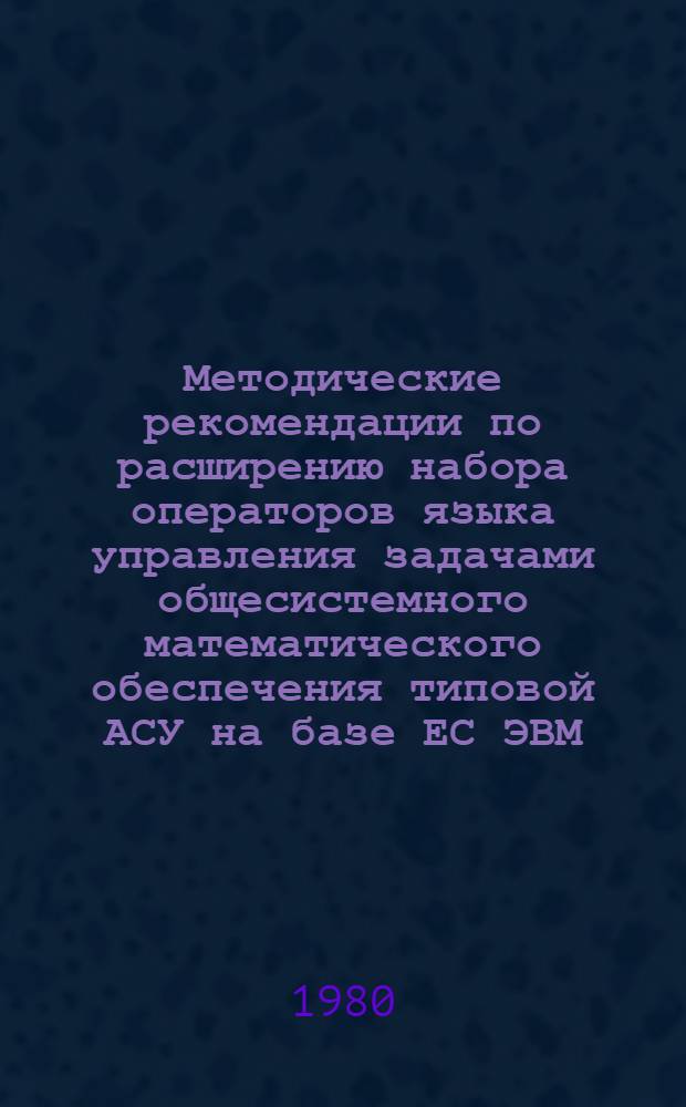 Методические рекомендации по расширению набора операторов языка управления задачами общесистемного математического обеспечения типовой АСУ на базе ЕС ЭВМ (Редакция 2.0)