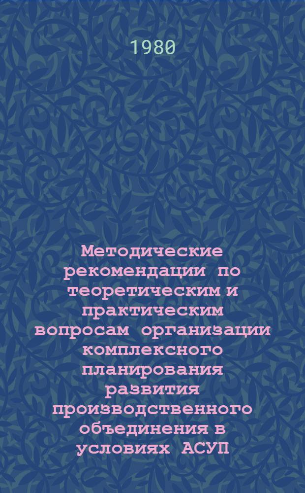 Методические рекомендации по теоретическим и практическим вопросам организации комплексного планирования развития производственного объединения в условиях АСУП