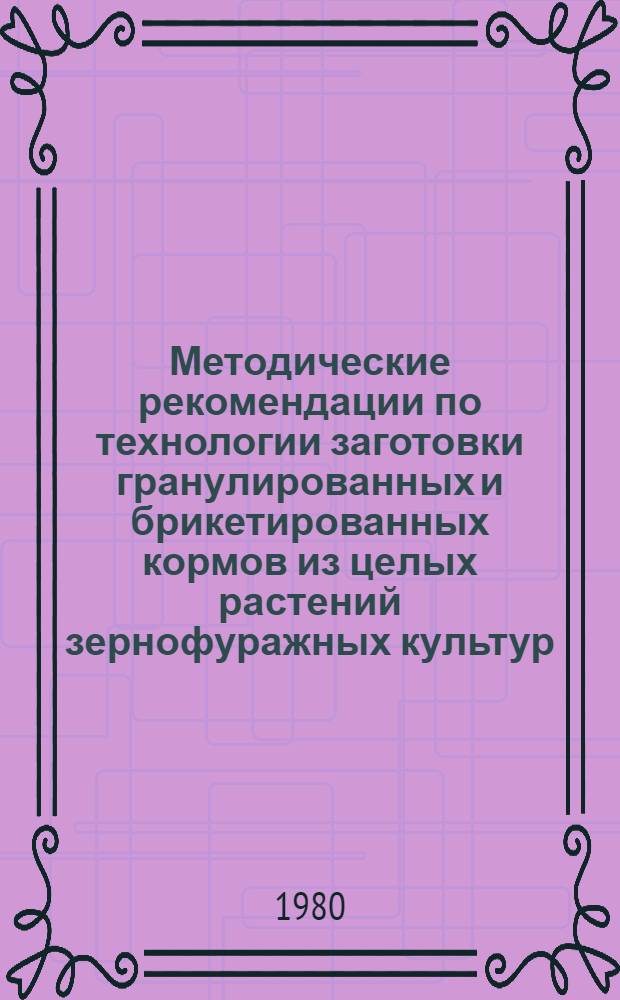 Методические рекомендации по технологии заготовки гранулированных и брикетированных кормов из целых растений зернофуражных культур