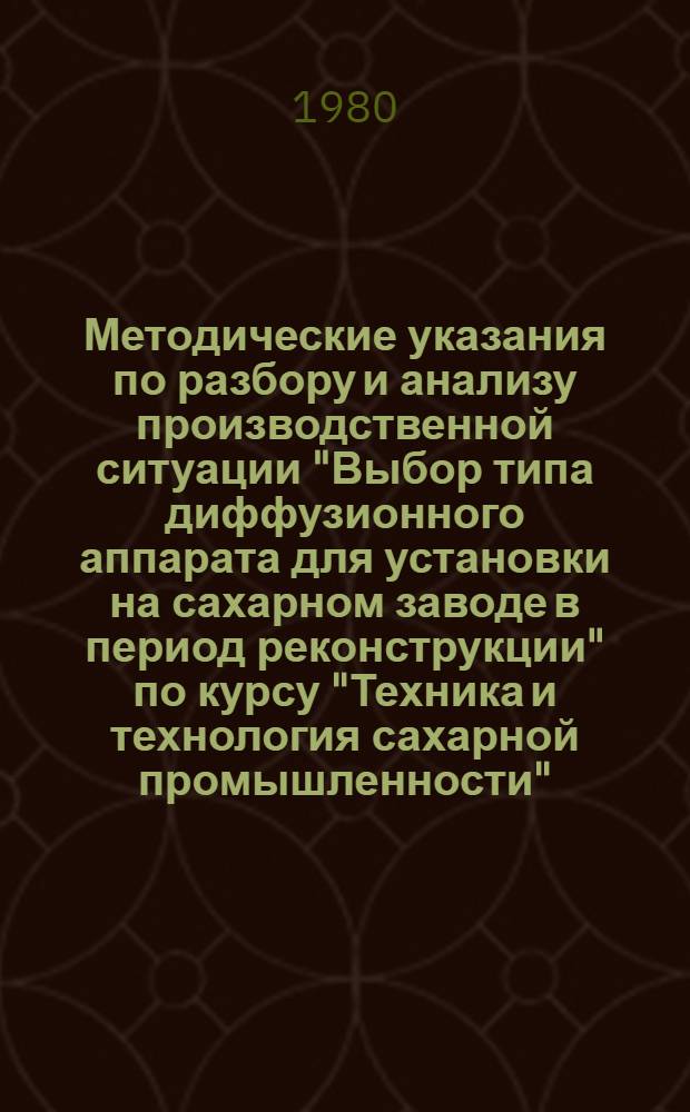 Методические указания по разбору и анализу производственной ситуации "Выбор типа диффузионного аппарата для установки на сахарном заводе в период реконструкции" по курсу "Техника и технология сахарной промышленности" : (Для гл. инженеров и гл. технологов)
