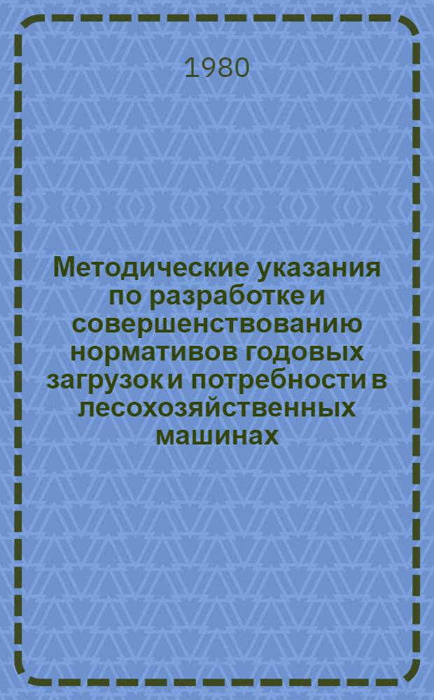 Методические указания по разработке и совершенствованию нормативов годовых загрузок и потребности в лесохозяйственных машинах : Проект
